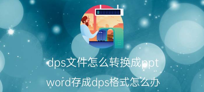 dps文件怎么转换成ppt word存成dps格式怎么办？